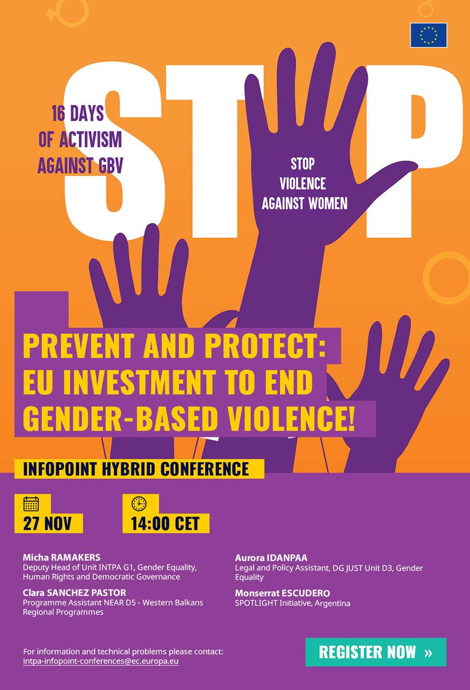 InfoPoint Hybrid Conference: "Prevent and Protect - EU Investment to end Gender-Based Violence!" - Monday 27 November, 14:00-15:30 CEST

1.	Micha RAMAKERS, Deputy Head of Unit INTPA G1, Gender Equality, Human Rights and Democratic Governance
2.	Aurora IDANPAA, Legal and Policy Assistant, DG JUST Unit D3, Gender Equality
3.	Clara SANCHEZ PASTOR, Programme Assistant NEAR D5 - Western Balkans Regional Programmes 
4.	Monserrat ESCUDERO, SPOTLIGHT Initiative, Argentina 

