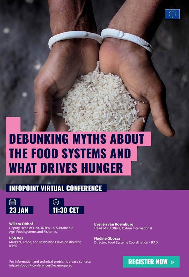 Debunking myths about the food systems and what drives hunger 

InfoPoint Virtual Conference

23 January 2023- 13:00 CET

Willem Olthof, Deputy Head of Unit, INTPA F3- Sustainable Agri-Food systems and Fisheries

Evelien van Roemburg, Head of EU Office, Oxfam International

Rob Vos, Markets, Trade, and Institutions division director, IFPRI

Nadine Gbossa, Director, Food Systems Coordination – IFAD

For information and technical problems, please contact: 
 <script type=