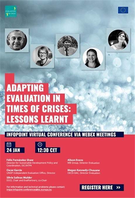 Title: Adapting evaluation in times of crises: lessons learnt - Description: Adapting evaluation in times of crises: lessons learnt

Infopoint virtual conference via Webex Meetings

24 January from 12:30 to 14:00 CET


Felix Fernandez Shaw
Director for Sustainable Development Policy and Coordination, DG INTPA

Alison Evans
WB Group, Director Evaluation

Oscar Garcia
UNDP Independent Evaluation Office, Director

Megan Kennedy-Chouane
OECD-DAC, Director Evaluation

Silvia Salinas Mulder
IOCE, Chair and EvalPartners, co-Chair

Register here: https://ec.europa.eu/international-partnerships/events/adapting-evaluation-times-crises-lessons-learnt_en

For information and technical problems, please contact:

 <script type=