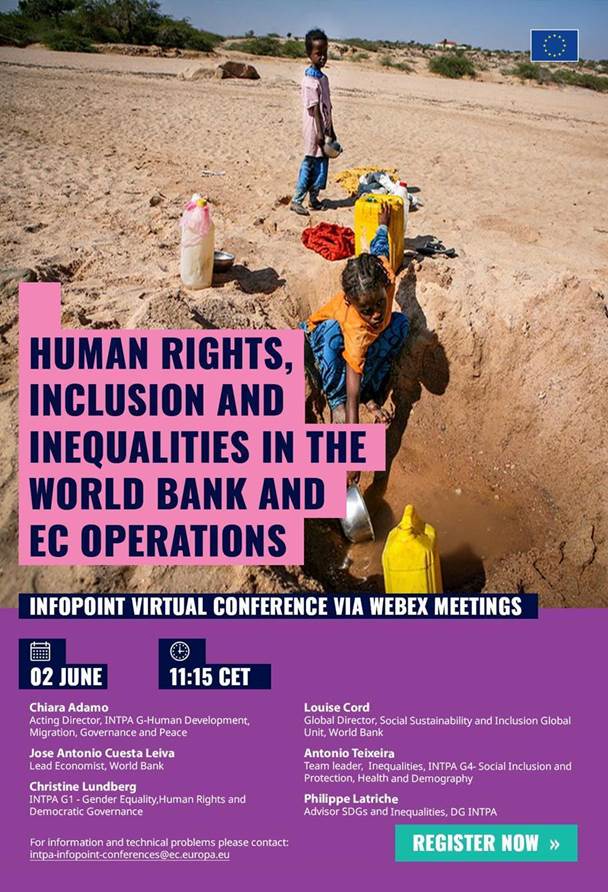 Human rights, inclusion and inequalities in the World Bank and European Commission operations

InfoPoint virtual conference via Webex Meetings

2 June from 11:15 CET


Chiara Adamo
Acting Director INTPA G- Human Development, Migration, Governance and Peace

Louise Cord
Global Director, Social Sustainability and Inclusion Global Unit, World Bank

Jose Antonio Cuesta Leiva
Lead Economist, World Bank

Antonio Teixeira
Team leader, Inequalities, INTPA G4- Social Inclusion and Protection, Health and Demography

Christine Lundberg
INTPA G1 - Gender Equality,Human Rights and Democratic Governance

Philippe Latriche
Advisor SDGs and Inequalities, DG INTPA

For information and technical problems, please contact: 
 <script type=