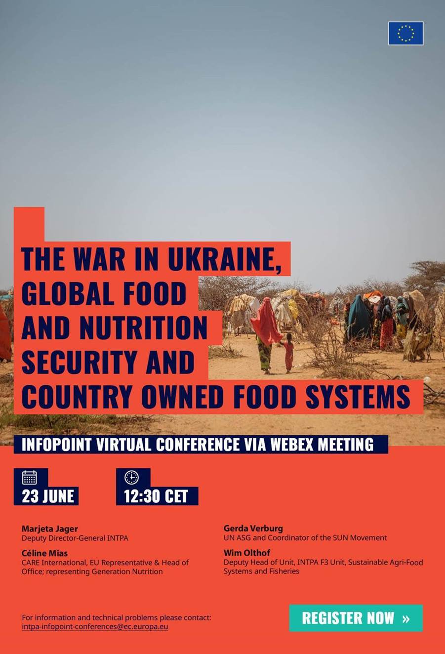 The war in Ukraine, global food and nutrition security and country owned food systems

InfoPoint Virtual Conference via Webex Meetings

23 June- 12:30 CET


Marjeta Jager
Deputy Director-General INTPA
Gerda Verburg
UN ASG and Coordinator of the SUN Movement
Céline Mias
CARE International, EU Representative & Head of Office; representing Generation Nutrition
Wim Olthof
Deputy Head of Unit, INTPA F3 Unit, Sustainable Agri-Food Systems and Fisheries

Language: English

For information and technical problems, please contact: 
 <script type=