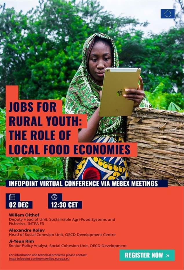 Title: JOBS FOR RURAL YOUTH: THE ROLE OF LOCAL FOOD ECONOMIES - Description: JOBS FOR RURAL YOUTH: THE ROLE OF LOCAL FOOD ECONOMIES

InfoPoint virtual conference via Webex Meetings

2 December from 12:30 CET


Willem Olthof
Deputy Head of Unit, Sustainable Agri-Food Systems and Fisheries, INTPA F3

Alexandre Kolev
Head of Social Cohesion Unit, OECD Development Centre

Ji-Yeun Rim
Senior Policy Analyst, Social Cohesion Unit, OECD Development Centre

For information and technical problems please contact: 
 <script type=