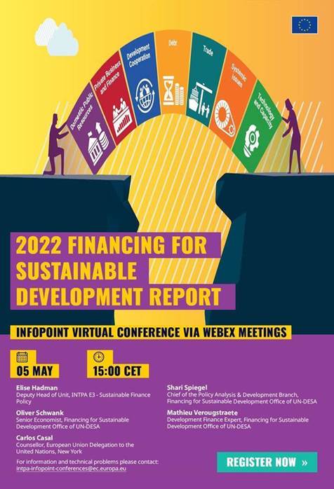 2022 Financing for Sustainable Development Report

Infopoint virtual conference via webex meetings

5 Mat from 15:00 CET

Elise Hadman
Deputy Head of Unit INTPA E3- Sustainable Finance Policy

Shari Spiegel
Chief of the Policy Analysis & Development Branch, Financing for Sustainable Development Office of UN-DESA

Oliver Schwank
Senior Economist, Financing for Sustainable Development Office of UN-DESA
Mathieu Verougstraete

Development Finance Expert, Financing for Sustainable Development Office of UN-DESA

Carlos Casal
Counsellor, European Union Delegation to the United Nations, New York

Register now: https://ec.europa.eu/international-partnerships/events/2022-financing-sustainable-development-report_en

For information and technical problems, please contact: 
 <script type=